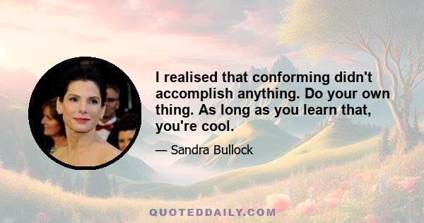 I realised that conforming didn't accomplish anything. Do your own thing. As long as you learn that, you're cool.