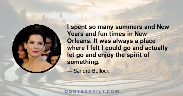 I spent so many summers and New Years and fun times in New Orleans. It was always a place where I felt I could go and actually let go and enjoy the spirit of something.