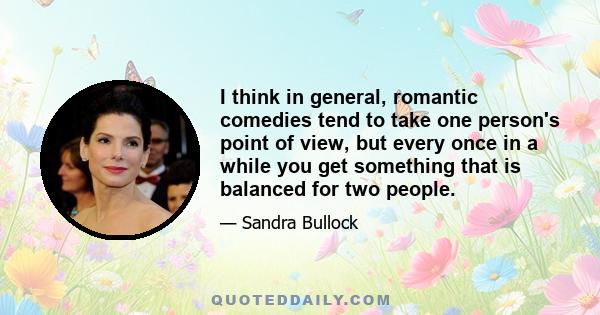 I think in general, romantic comedies tend to take one person's point of view, but every once in a while you get something that is balanced for two people.