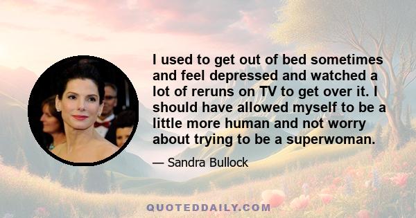 I used to get out of bed sometimes and feel depressed and watched a lot of reruns on TV to get over it. I should have allowed myself to be a little more human and not worry about trying to be a superwoman.