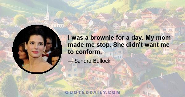 I was a brownie for a day. My mom made me stop. She didn't want me to conform.