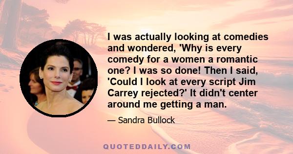 I was actually looking at comedies and wondered, 'Why is every comedy for a women a romantic one? I was so done! Then I said, 'Could I look at every script Jim Carrey rejected?' It didn't center around me getting a man.