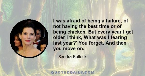 I was afraid of being a failure, of not having the best time or of being chicken. But every year I get older I think, What was I fearing last year?' You forget. And then you move on.