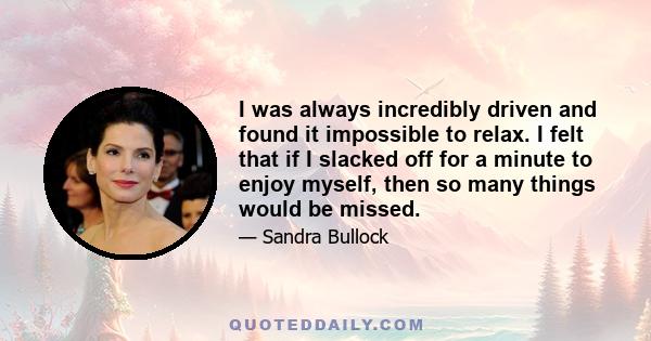 I was always incredibly driven and found it impossible to relax. I felt that if I slacked off for a minute to enjoy myself, then so many things would be missed.