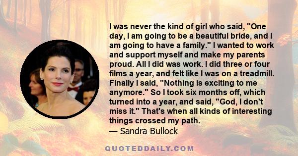 I was never the kind of girl who said, One day, I am going to be a beautiful bride, and I am going to have a family. I wanted to work and support myself and make my parents proud. All I did was work. I did three or four 