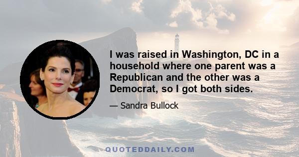 I was raised in Washington, DC in a household where one parent was a Republican and the other was a Democrat, so I got both sides.