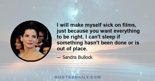 I will make myself sick on films, just because you want everything to be right. I can't sleep if something hasn't been done or is out of place.