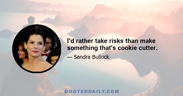 I'd rather take risks than make something that's cookie cutter.