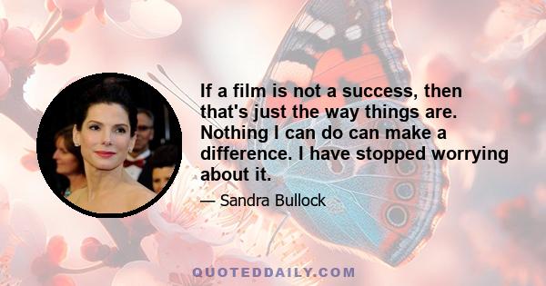 If a film is not a success, then that's just the way things are. Nothing I can do can make a difference. I have stopped worrying about it.