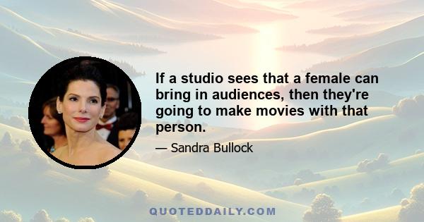 If a studio sees that a female can bring in audiences, then they're going to make movies with that person.