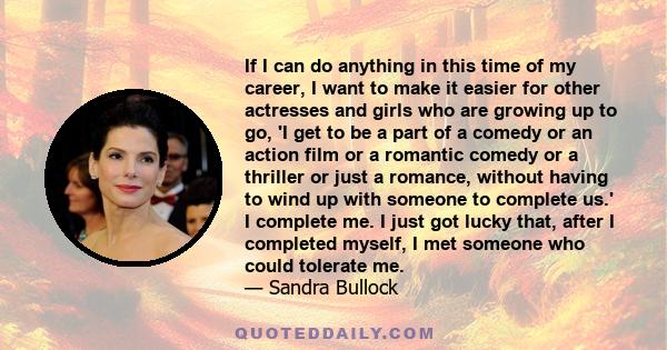 If I can do anything in this time of my career, I want to make it easier for other actresses and girls who are growing up to go, 'I get to be a part of a comedy or an action film or a romantic comedy or a thriller or