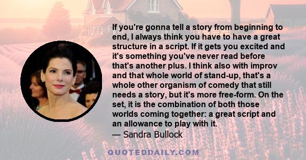 If you're gonna tell a story from beginning to end, I always think you have to have a great structure in a script. If it gets you excited and it's something you've never read before that's another plus. I think also