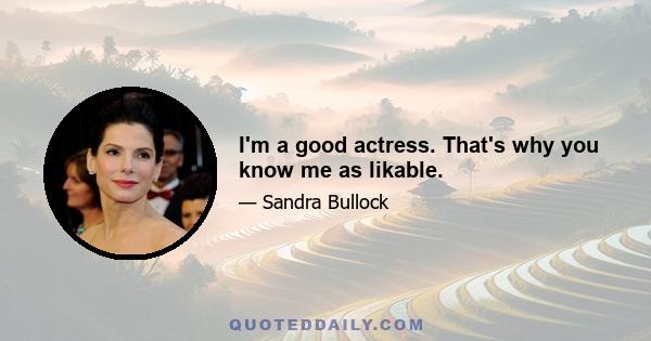 I'm a good actress. That's why you know me as likable.