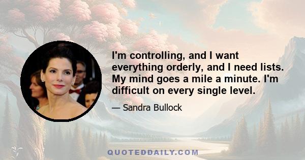 I'm controlling, and I want everything orderly, and I need lists. My mind goes a mile a minute. I'm difficult on every single level.