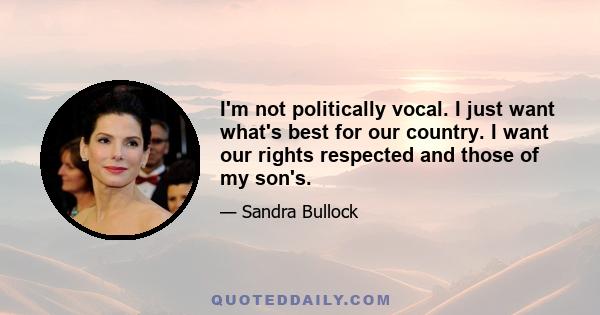 I'm not politically vocal. I just want what's best for our country. I want our rights respected and those of my son's.