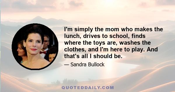 I'm simply the mom who makes the lunch, drives to school, finds where the toys are, washes the clothes, and I'm here to play. And that's all I should be.