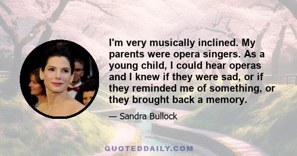 I'm very musically inclined. My parents were opera singers. As a young child, I could hear operas and I knew if they were sad, or if they reminded me of something, or they brought back a memory.