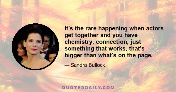 It's the rare happening when actors get together and you have chemistry, connection, just something that works, that's bigger than what's on the page.