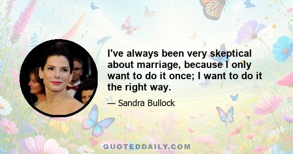 I've always been very skeptical about marriage, because I only want to do it once; I want to do it the right way.