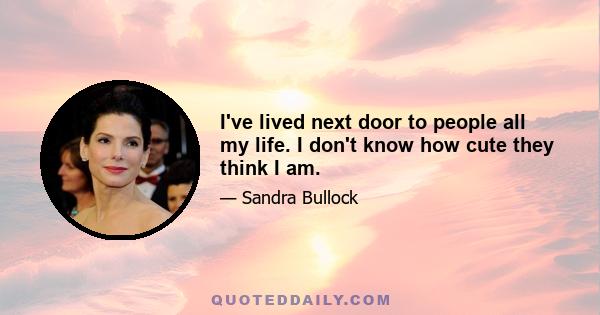 I've lived next door to people all my life. I don't know how cute they think I am.