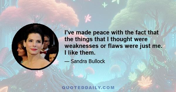 I've made peace with the fact that the things that I thought were weaknesses or flaws were just me. I like them.