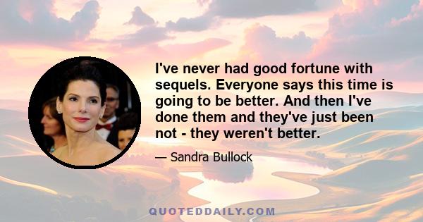 I've never had good fortune with sequels. Everyone says this time is going to be better. And then I've done them and they've just been not - they weren't better.