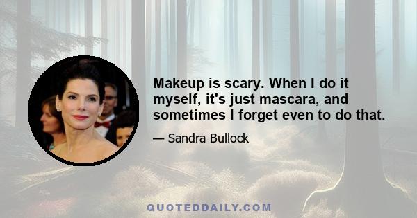 Makeup is scary. When I do it myself, it's just mascara, and sometimes I forget even to do that.