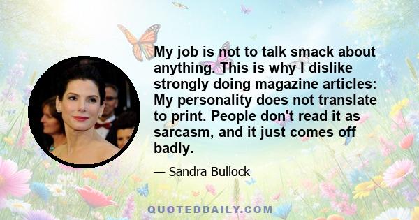 My job is not to talk smack about anything. This is why I dislike strongly doing magazine articles: My personality does not translate to print. People don't read it as sarcasm, and it just comes off badly.