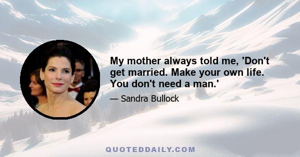 My mother always told me, 'Don't get married. Make your own life. You don't need a man.'