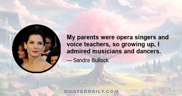 My parents were opera singers and voice teachers, so growing up, I admired musicians and dancers.