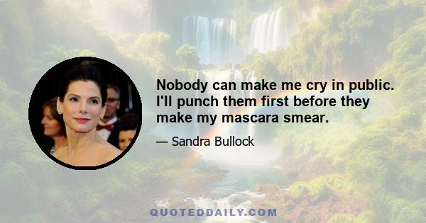 Nobody can make me cry in public. I'll punch them first before they make my mascara smear.