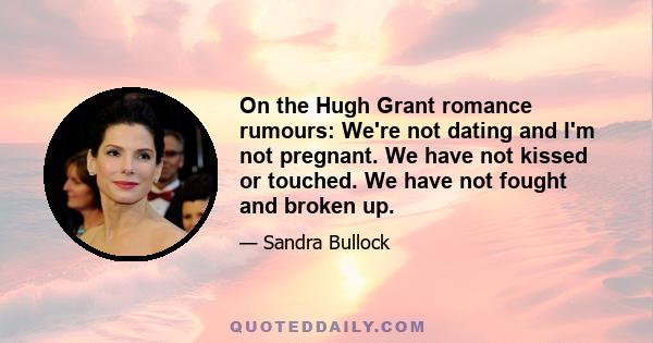 On the Hugh Grant romance rumours: We're not dating and I'm not pregnant. We have not kissed or touched. We have not fought and broken up.