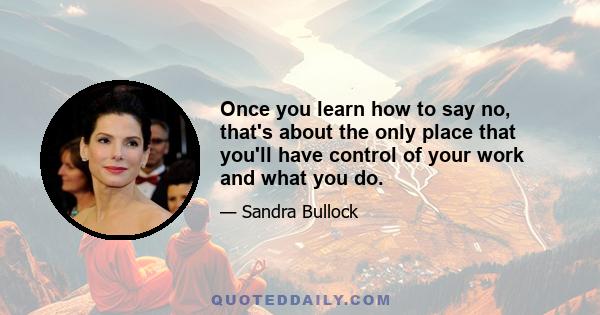 Once you learn how to say no, that's about the only place that you'll have control of your work and what you do.