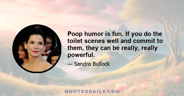 Poop humor is fun. If you do the toilet scenes well and commit to them, they can be really, really powerful.