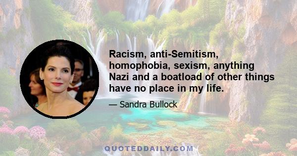 Racism, anti-Semitism, homophobia, sexism, anything Nazi and a boatload of other things have no place in my life.