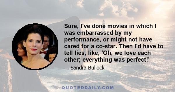 Sure, I've done movies in which I was embarrassed by my performance, or might not have cared for a co-star. Then I'd have to tell lies, like, 'Oh, we love each other; everything was perfect!'