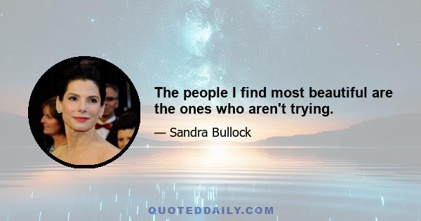 The people I find most beautiful are the ones who aren't trying.