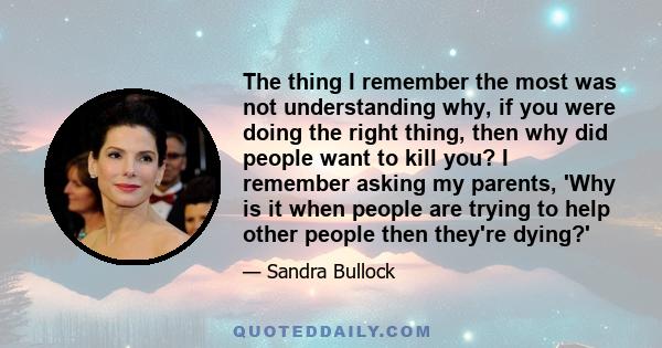 The thing I remember the most was not understanding why, if you were doing the right thing, then why did people want to kill you? I remember asking my parents, 'Why is it when people are trying to help other people then 