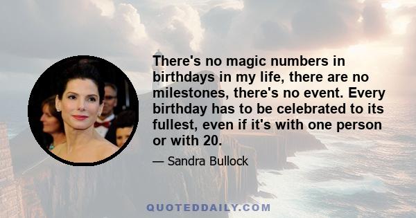 There's no magic numbers in birthdays in my life, there are no milestones, there's no event. Every birthday has to be celebrated to its fullest, even if it's with one person or with 20.