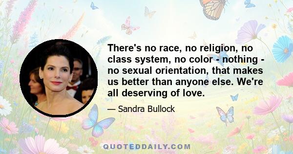 There's no race, no religion, no class system, no color - nothing - no sexual orientation, that makes us better than anyone else. We're all deserving of love.