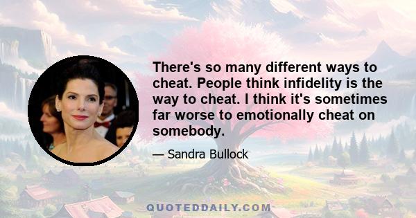 There's so many different ways to cheat. People think infidelity is the way to cheat. I think it's sometimes far worse to emotionally cheat on somebody.