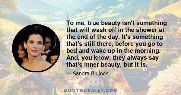 To me, true beauty isn't something that will wash off in the shower at the end of the day. It's something that's still there, before you go to bed and wake up in the morning. And, you know, they always say that's inner