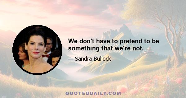 We don't have to pretend to be something that we're not.