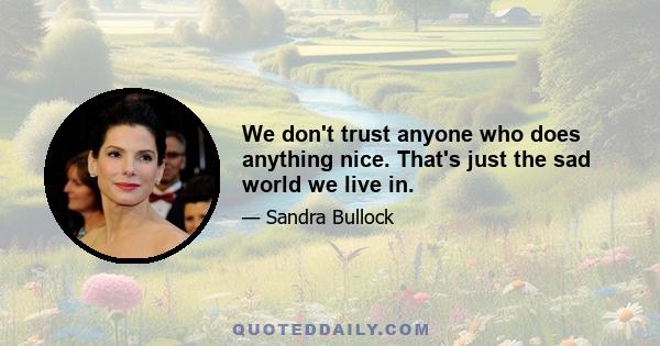 We don't trust anyone who does anything nice. That's just the sad world we live in.