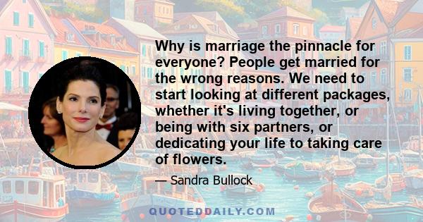 Why is marriage the pinnacle for everyone? People get married for the wrong reasons. We need to start looking at different packages, whether it's living together, or being with six partners, or dedicating your life to