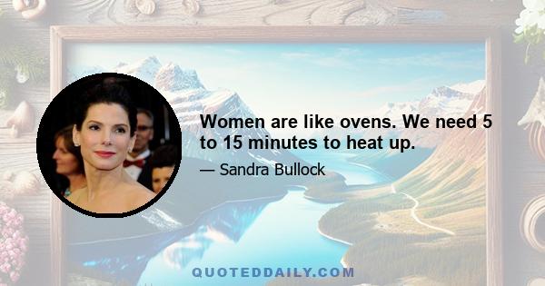 Women are like ovens. We need 5 to 15 minutes to heat up.