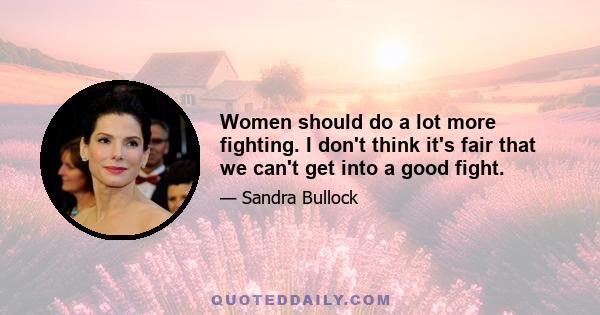 Women should do a lot more fighting. I don't think it's fair that we can't get into a good fight.