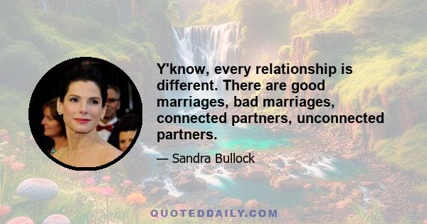 Y'know, every relationship is different. There are good marriages, bad marriages, connected partners, unconnected partners.