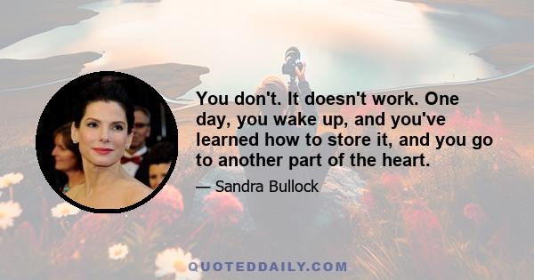 You don't. It doesn't work. One day, you wake up, and you've learned how to store it, and you go to another part of the heart.