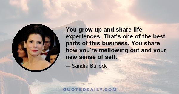 You grow up and share life experiences. That's one of the best parts of this business. You share how you're mellowing out and your new sense of self.